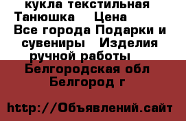 кукла текстильная “Танюшка“ › Цена ­ 300 - Все города Подарки и сувениры » Изделия ручной работы   . Белгородская обл.,Белгород г.